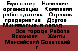 Бухгалтер › Название организации ­ Компания-работодатель › Отрасль предприятия ­ Другое › Минимальный оклад ­ 17 000 - Все города Работа » Вакансии   . Ханты-Мансийский,Советский г.